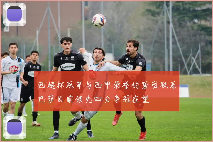 西超杯冠军与西甲荣誉的紧密联系巴萨目前领先四分争冠在望