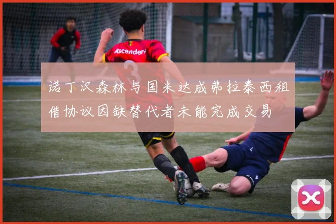 诺丁汉森林与国米达成弗拉泰西租借协议因缺替代者未能完成交易