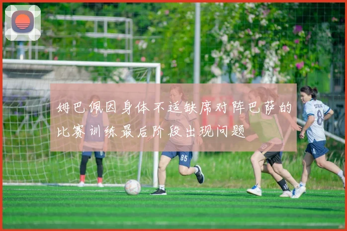 姆巴佩因身体不适缺席对阵巴萨的比赛训练最后阶段出现问题