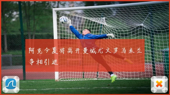阿克今夏将离开曼城尤文罗马米兰争相引进