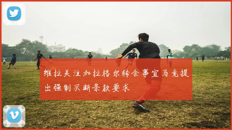 维拉关注加拉格尔转会事宜马竞提出强制买断条款要求