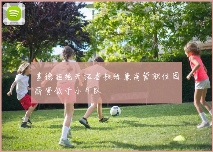 基德拒绝开拓者教练兼高管职位因薪资低于小牛队