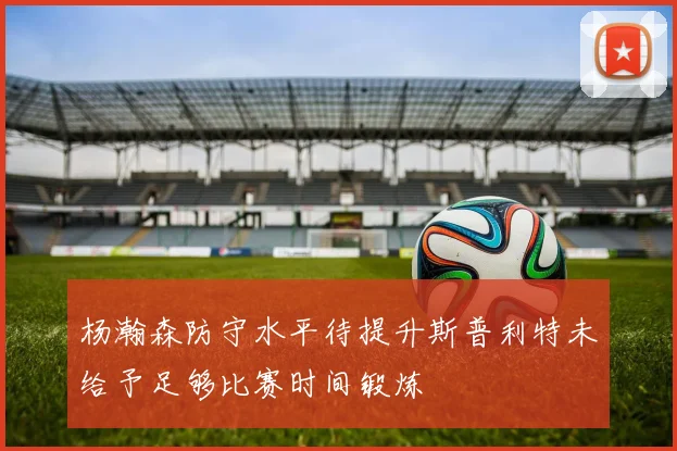 杨瀚森防守水平待提升斯普利特未给予足够比赛时间锻炼