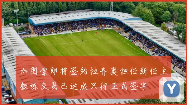 加图索即将签约拉齐奥担任新任主教练交易已达成只待正式签字