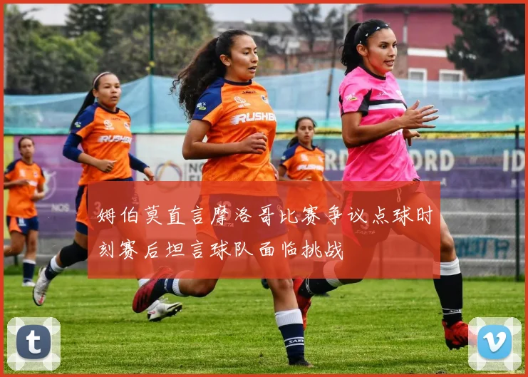姆伯莫直言摩洛哥比赛争议点球时刻赛后坦言球队面临挑战