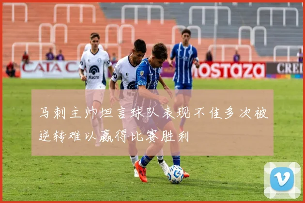 马刺主帅坦言球队表现不佳多次被逆转难以赢得比赛胜利