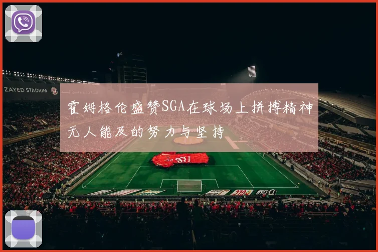 霍姆格伦盛赞SGA在球场上拼搏精神无人能及的努力与坚持