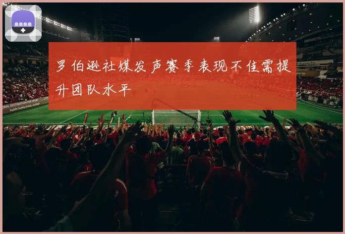 罗伯逊社媒发声赛季表现不佳需提升团队水平