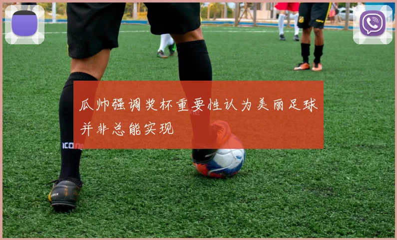 瓜帅强调奖杯重要性认为美丽足球并非总能实现
