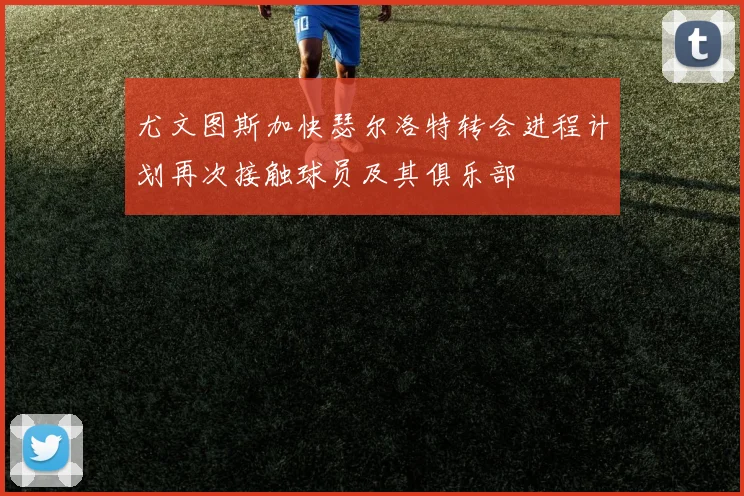 尤文图斯加快瑟尔洛特转会进程计划再次接触球员及其俱乐部