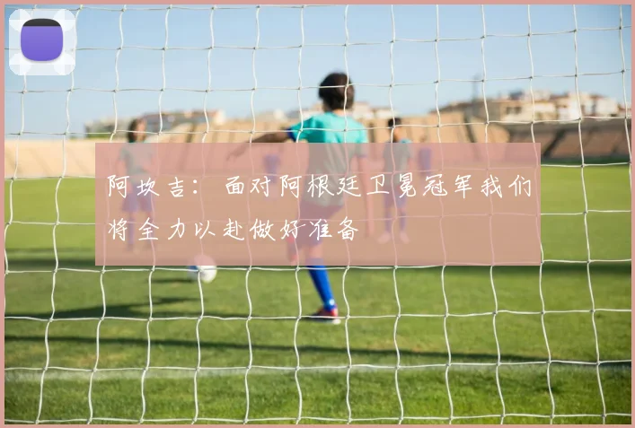 阿坎吉：面对阿根廷卫冕冠军我们将全力以赴做好准备
