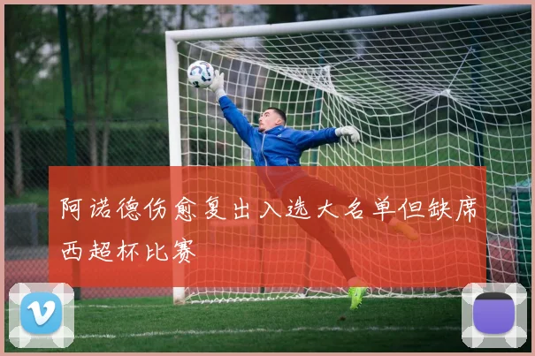 阿诺德伤愈复出入选大名单但缺席西超杯比赛