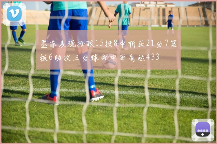 墨菲表现抢眼15投8中斩获21分7篮板6助攻三分球命中率高达433