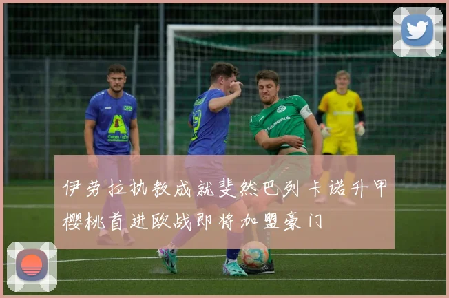 伊劳拉执教成就斐然巴列卡诺升甲樱桃首进欧战即将加盟豪门
