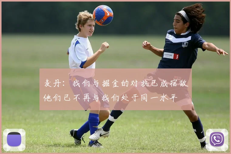麦丹：我们与掘金的对抗已成宿敌他们已不再与我们处于同一水平