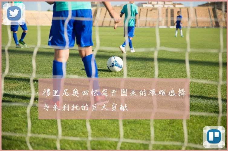 穆里尼奥回忆离开国米的艰难选择与米利托的巨大贡献
