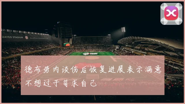德布劳内谈伤后恢复进展表示满意不想过于苛求自己