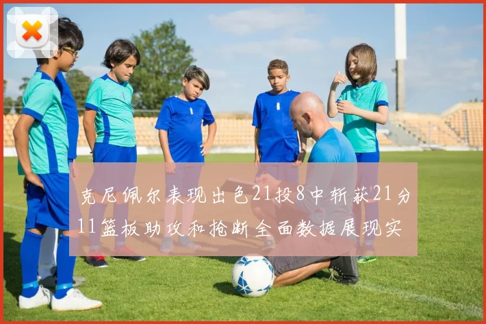 克尼佩尔表现出色21投8中斩获21分11篮板助攻和抢断全面数据展现实力
