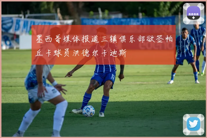 墨西哥媒体报道三镇俱乐部欲签帕丘卡球员洪德尔卡迪斯
