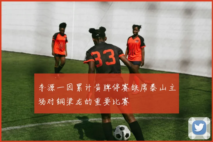 李源一因累计黄牌停赛缺席泰山主场对铜梁龙的重要比赛