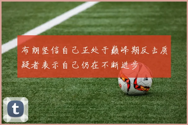 布朗坚信自己正处于巅峰期反击质疑者表示自己仍在不断进步