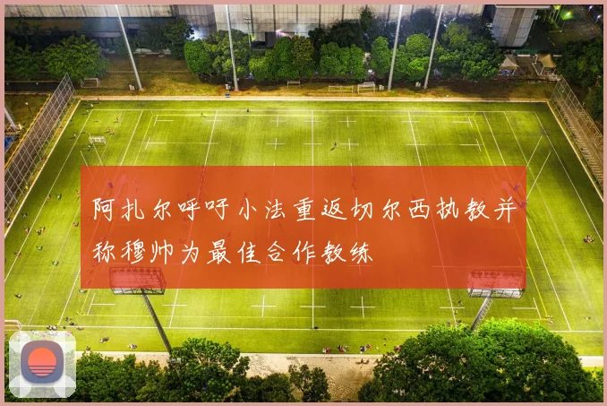 阿扎尔呼吁小法重返切尔西执教并称穆帅为最佳合作教练
