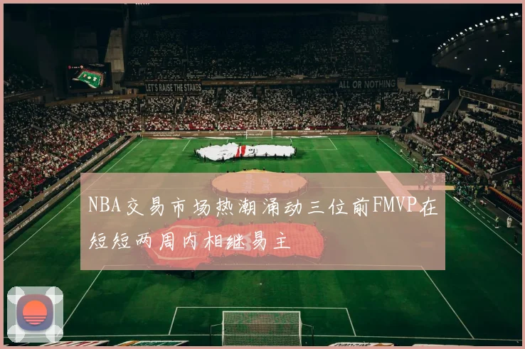 NBA交易市场热潮涌动三位前FMVP在短短两周内相继易主